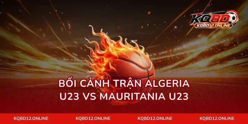 Bối cảnh trận Algeria U23 vs Mauritania U23