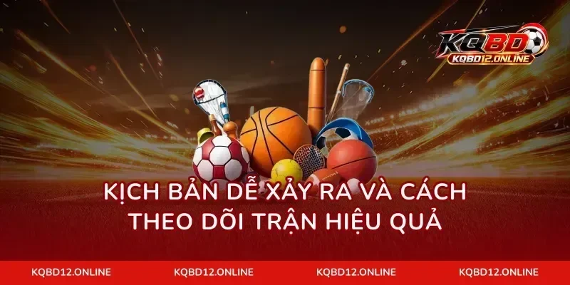 Kịch bản dễ xảy ra và cách theo dõi trận hiệu quả