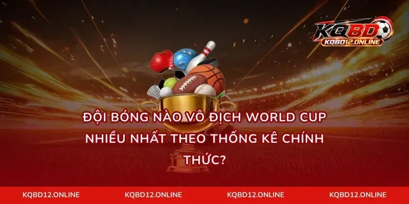 Đội bóng nào vô địch World Cup nhiều nhất theo thống kê chính thức?