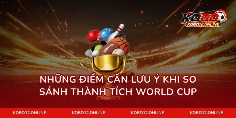 Những điểm cần lưu ý khi so sánh thành tích World Cup