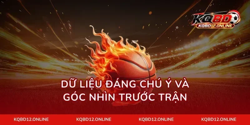 Dữ liệu đáng chú ý và góc nhìn trước trận