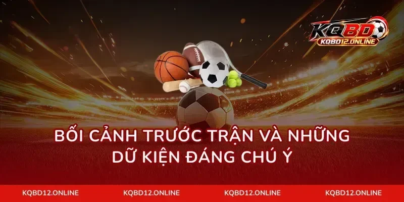 Bối cảnh trước trận và những dữ kiện đáng chú ý