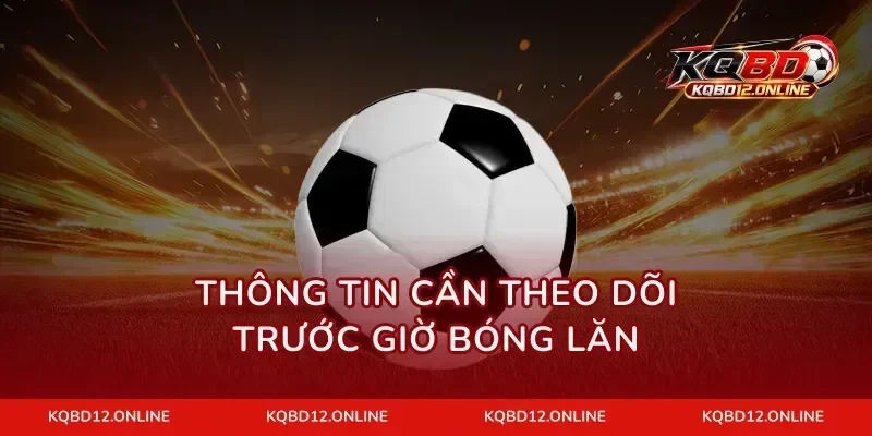 Thông tin cần theo dõi trước giờ bóng lăn
