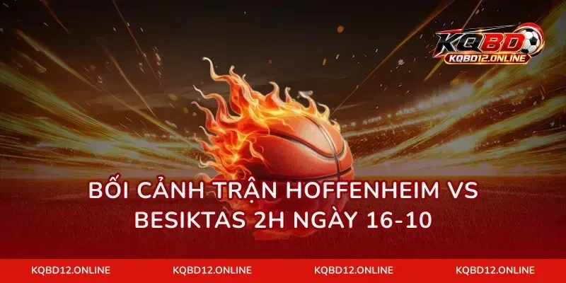 Bối cảnh trận Hoffenheim vs Besiktas 2h ngày 16-10