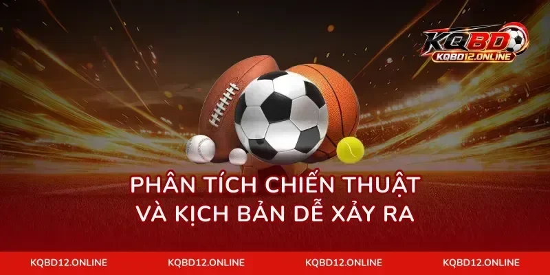 Phân tích chiến thuật và kịch bản dễ xảy ra