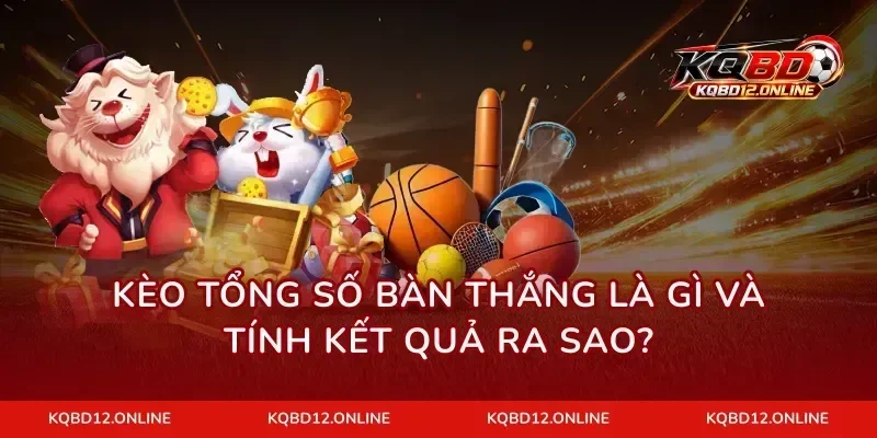 Kèo tổng số bàn thắng là gì và tính kết quả ra sao?