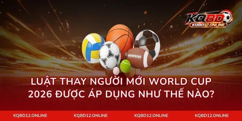 Luật thay người mới World Cup 2026 được áp dụng như thế nào?