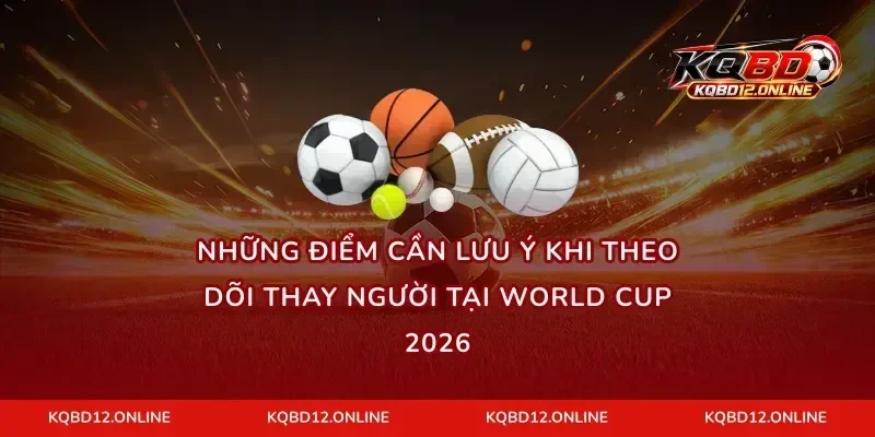 Những điểm cần lưu ý khi theo dõi thay người tại World Cup 2026