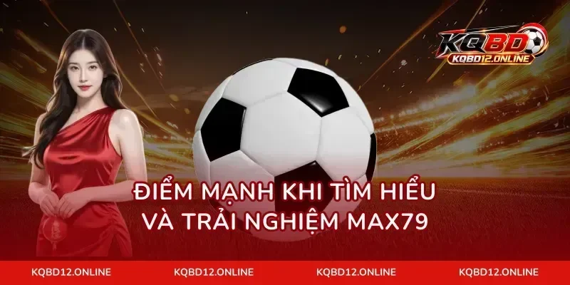 Điểm mạnh khi tìm hiểu và trải nghiệm MAX79