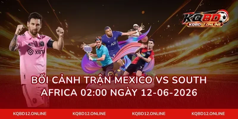 Bối cảnh trận Mexico vs South Africa 02:00 ngày 12-06-2026