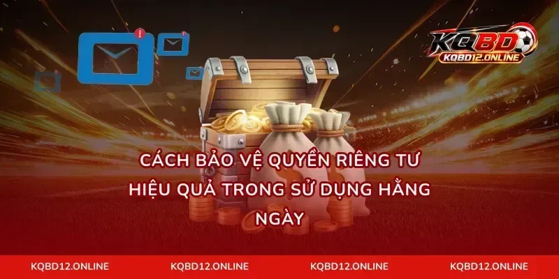 Cách bảo vệ quyền riêng tư hiệu quả trong sử dụng hằng ngày