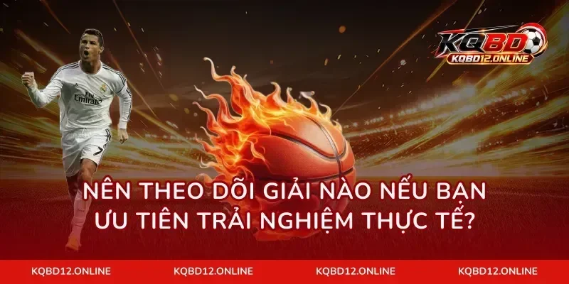 Nên theo dõi giải nào nếu bạn ưu tiên trải nghiệm thực tế?
