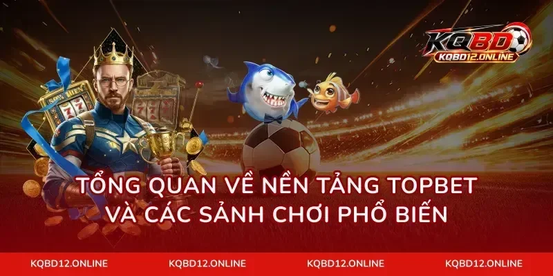 Tổng quan về nền tảng Topbet và các sảnh chơi phổ biến