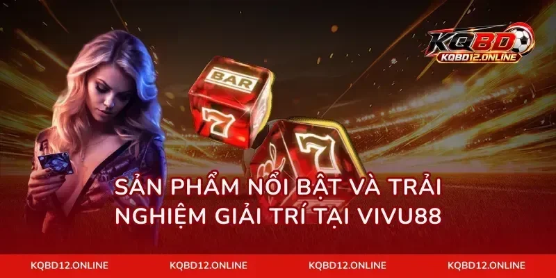 Sản phẩm nổi bật và trải nghiệm giải trí tại VIVU88