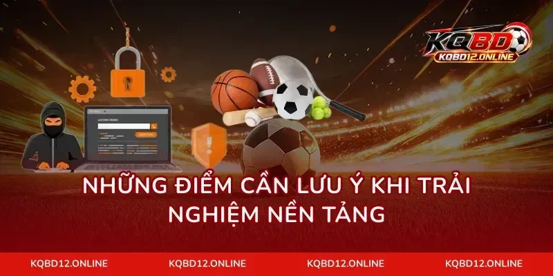 Những điểm cần lưu ý khi trải nghiệm nền tảng